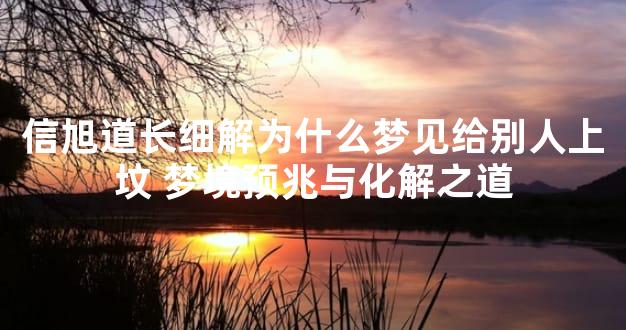 信旭道长细解为什么梦见给别人上坟 梦境预兆与化解之道